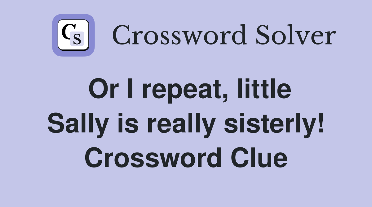 Or I repeat, little Sally is really sisterly! Crossword Clue