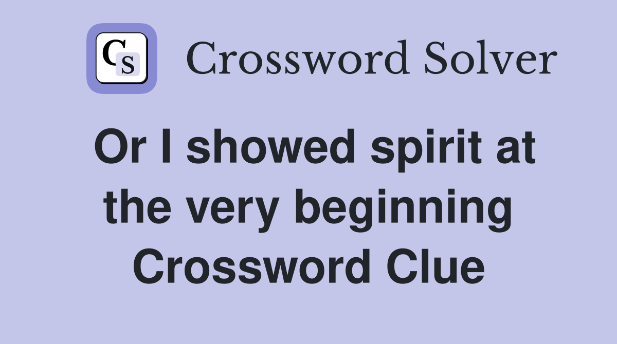 Or I showed spirit at the very beginning Crossword Clue