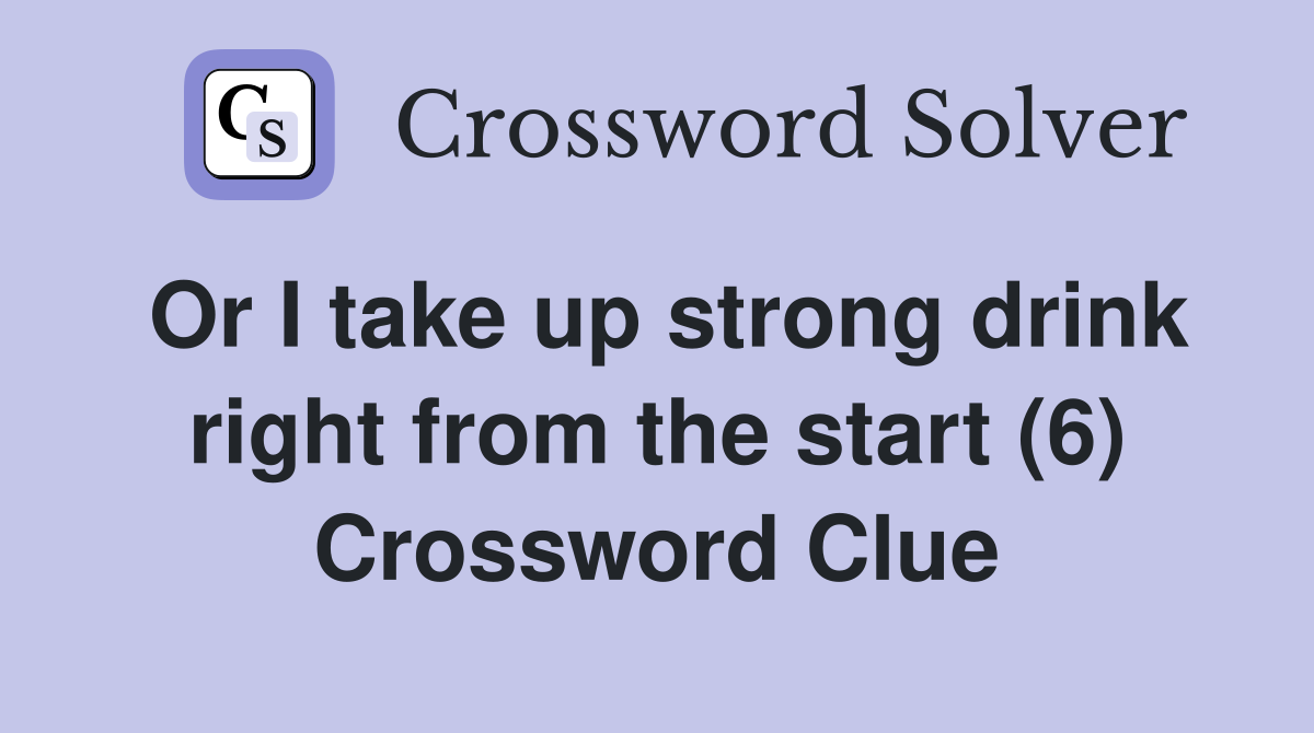 Or I take up strong drink right from the start (6) Crossword Clue