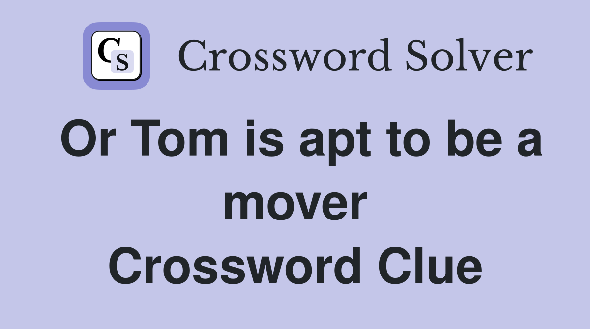 Or Tom is apt to be a mover Crossword Clue