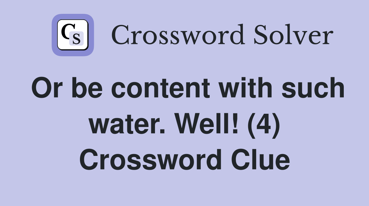 Or be content with such water. Well! (4) Crossword Clue