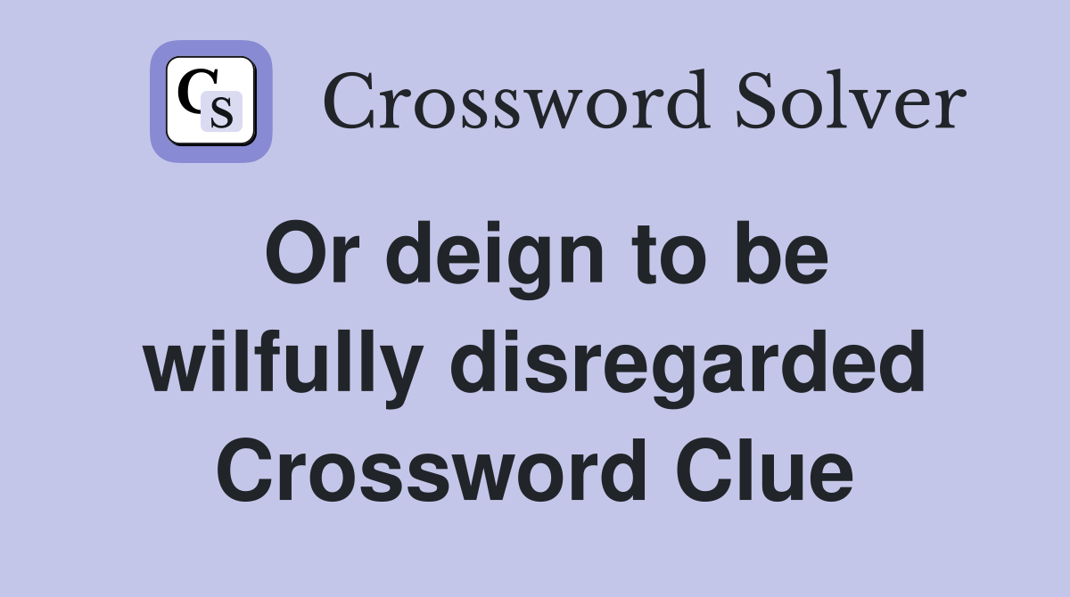 Or deign to be wilfully disregarded Crossword Clue