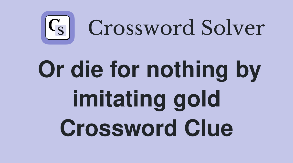 Or die for nothing by imitating gold Crossword Clue