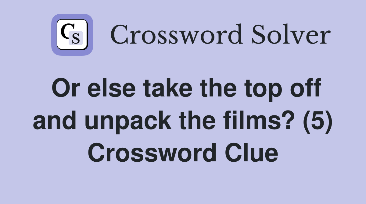 Or else take the top off and unpack the films? (5) Crossword Clue