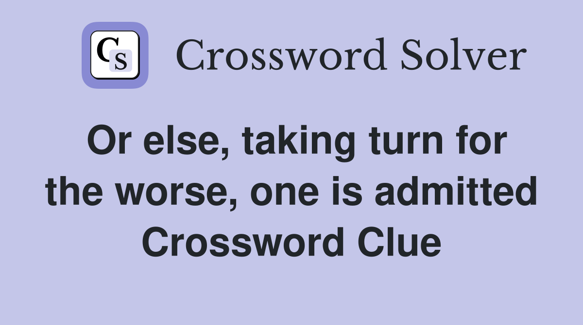 Or else, taking turn for the worse, one is admitted Crossword Clue