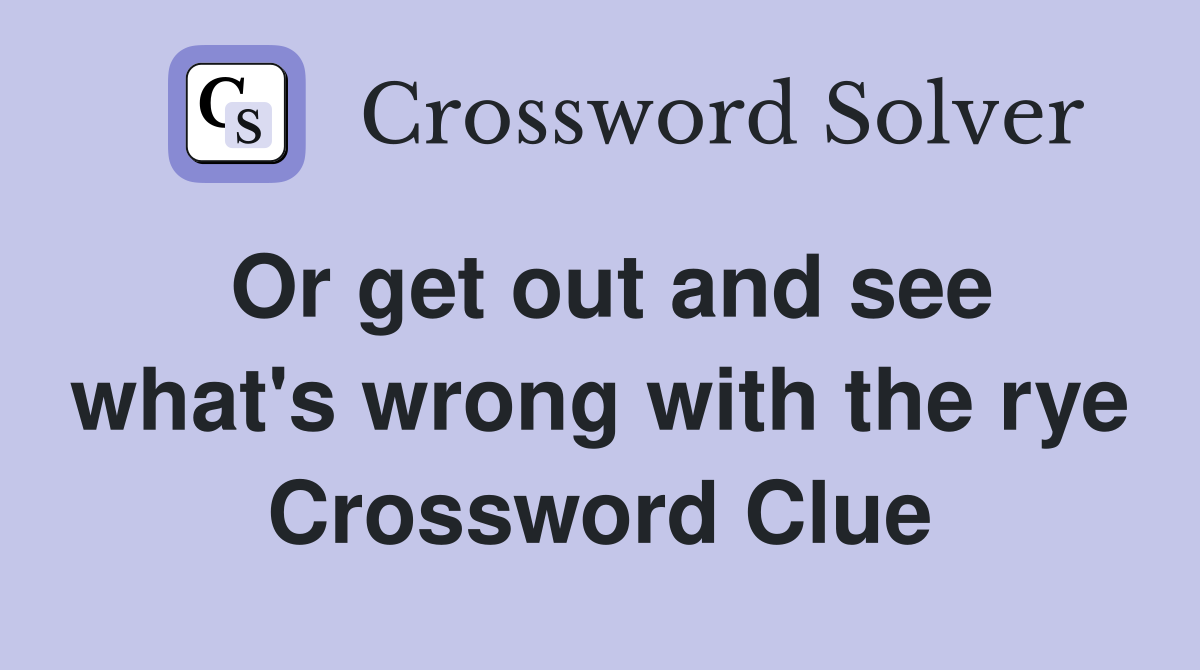 Or get out and see what's wrong with the rye Crossword Clue