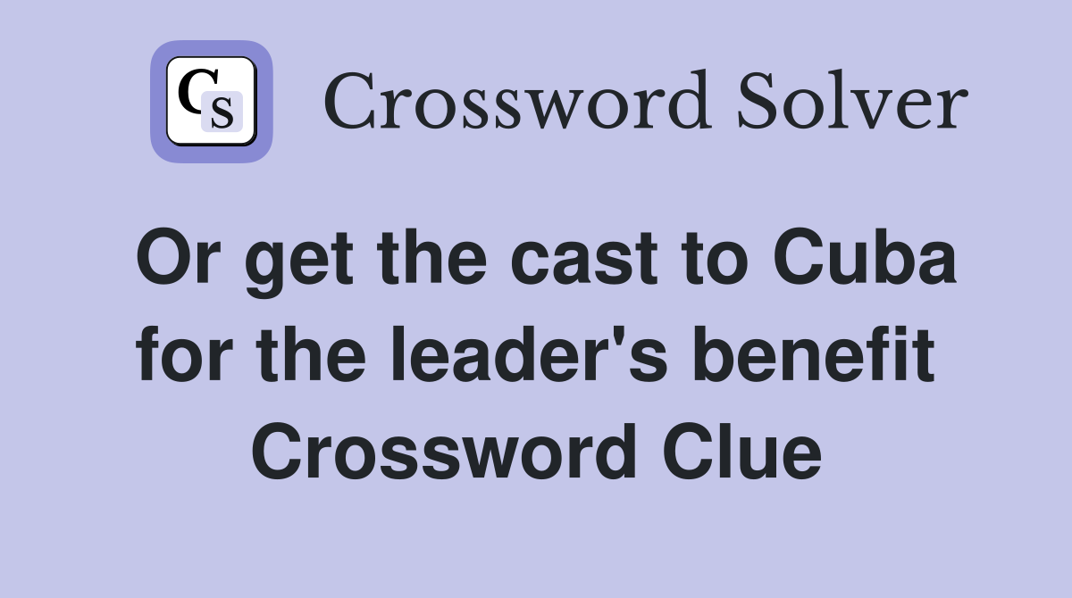 Or get the cast to Cuba for the leader #39 s benefit Crossword Clue