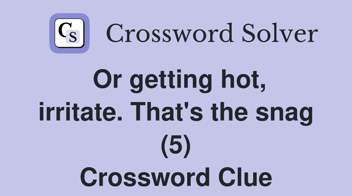 Or getting hot, irritate. That's the snag (5) Crossword Clue