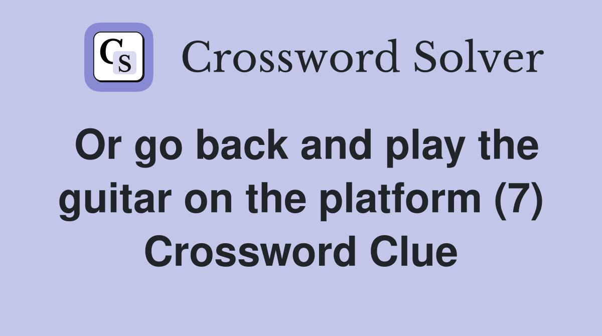 Or go back and play the guitar on the platform (7) Crossword Clue