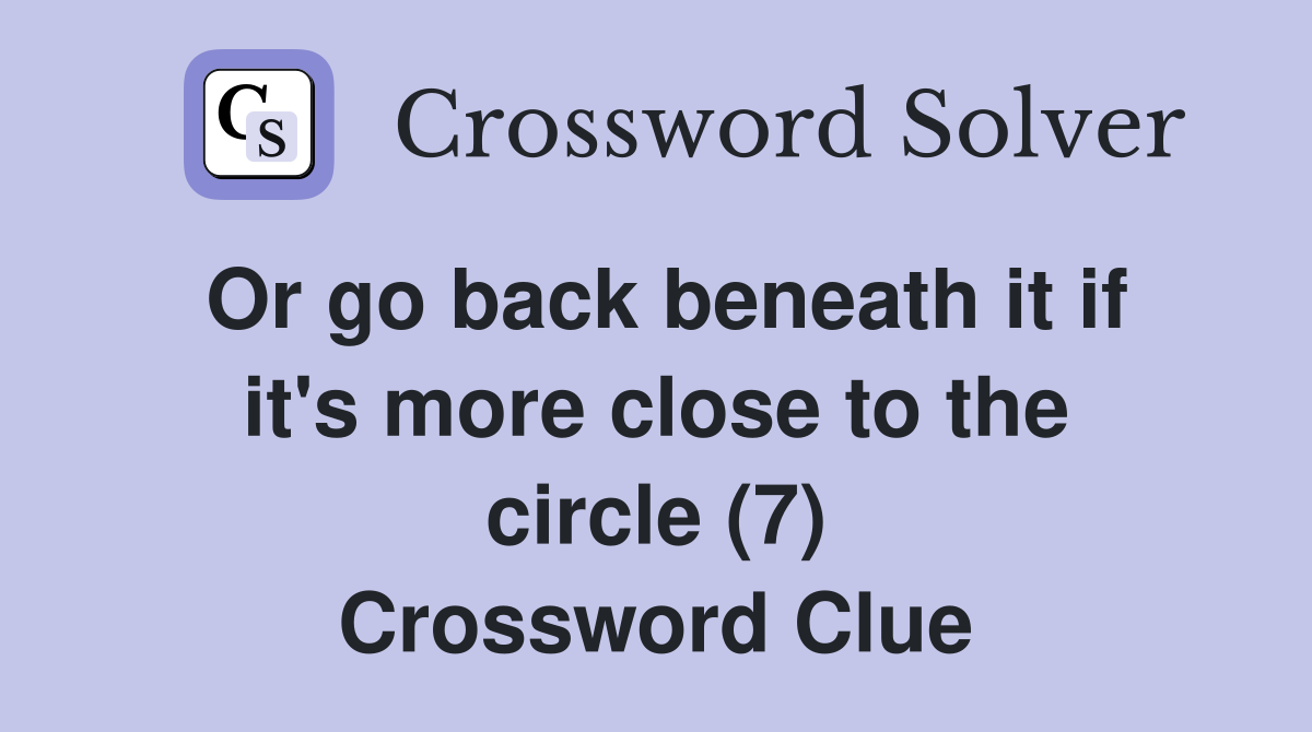Or go back beneath it if it's more close to the circle (7) Crossword Clue