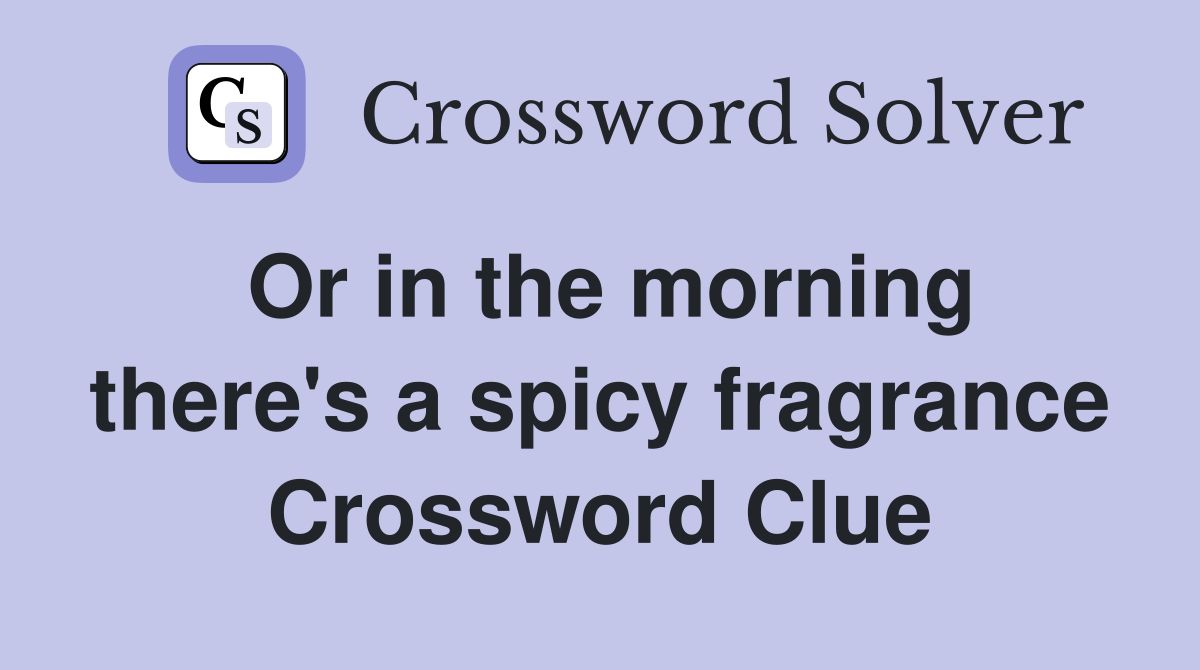 Or in the morning there's a spicy fragrance Crossword Clue