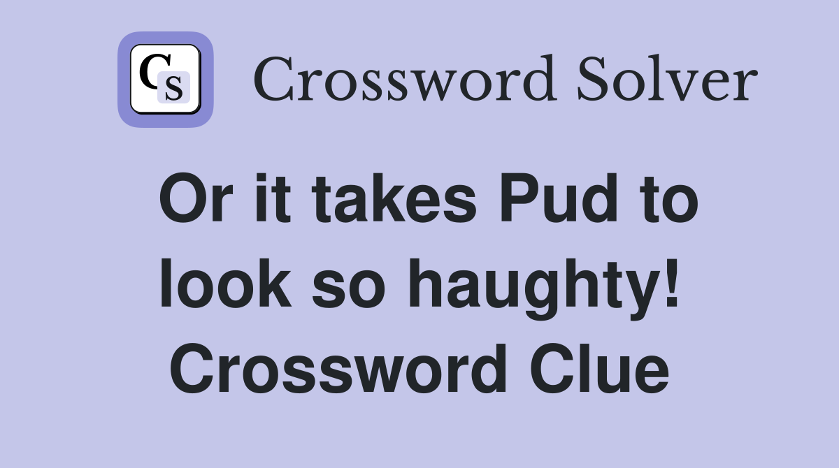 Or it takes Pud to look so haughty! Crossword Clue