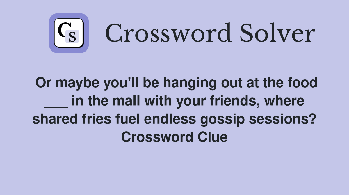 Or maybe you'll be hanging out at the food ___ in the mall with your friends, where shared fries fuel endless gossip sessions? Crossword Clue