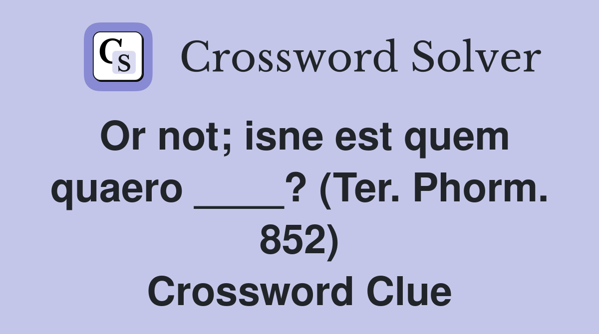 Or not; isne est quem quaero ____? (Ter. Phorm. 852) Crossword Clue