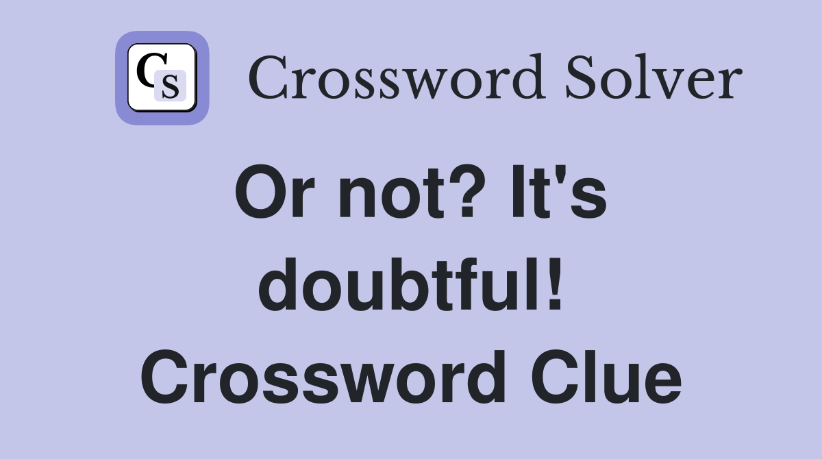 Or not? It's doubtful! Crossword Clue