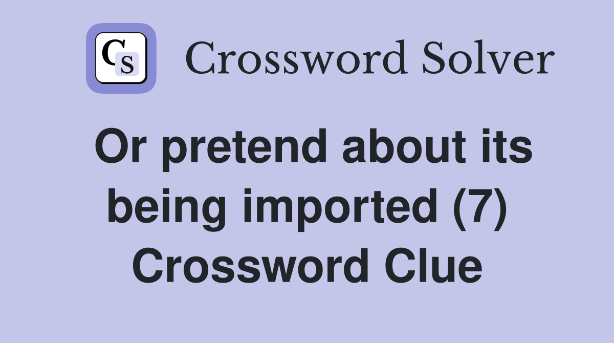 Or pretend about its being imported (7) Crossword Clue