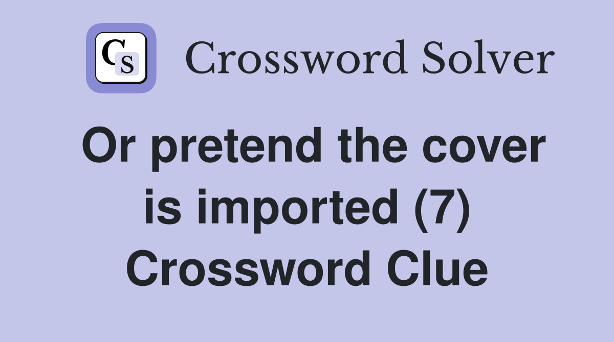 Or pretend the cover is imported (7) Crossword Clue