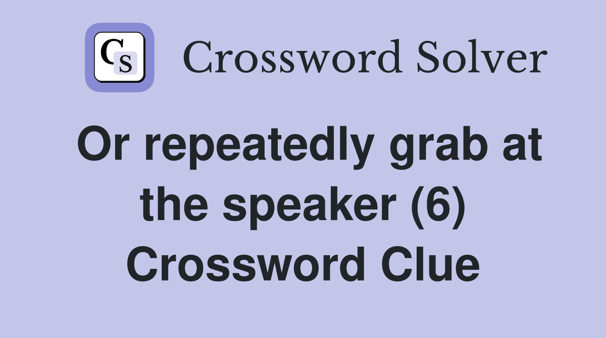 Or repeatedly grab at the speaker (6) Crossword Clue