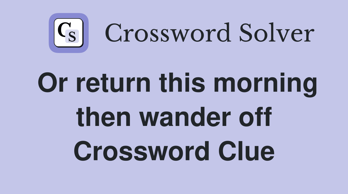 Or return this morning then wander off Crossword Clue