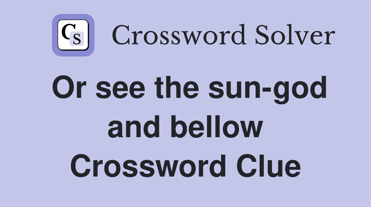 Or see the sun-god and bellow Crossword Clue