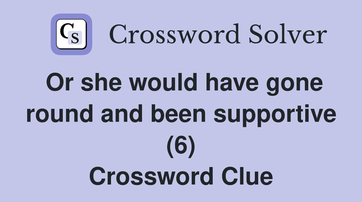 Or she would have gone round and been supportive (6) Crossword Clue
