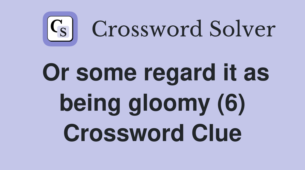 Or some regard it as being gloomy (6) Crossword Clue