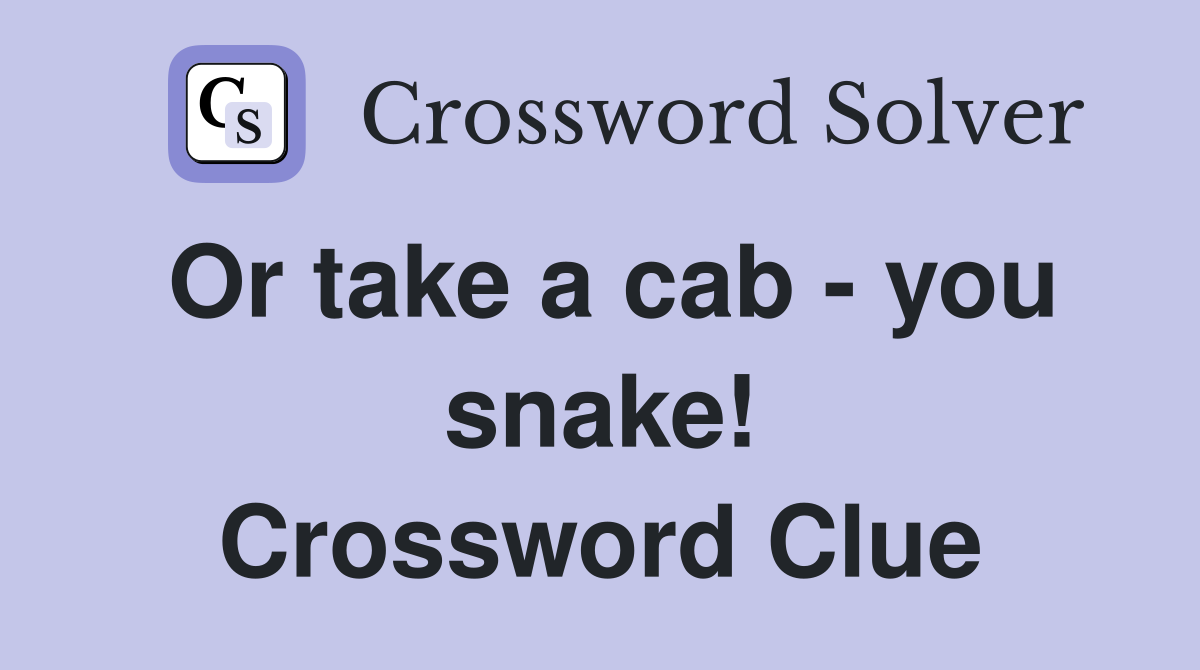 Or take a cab - you snake! Crossword Clue