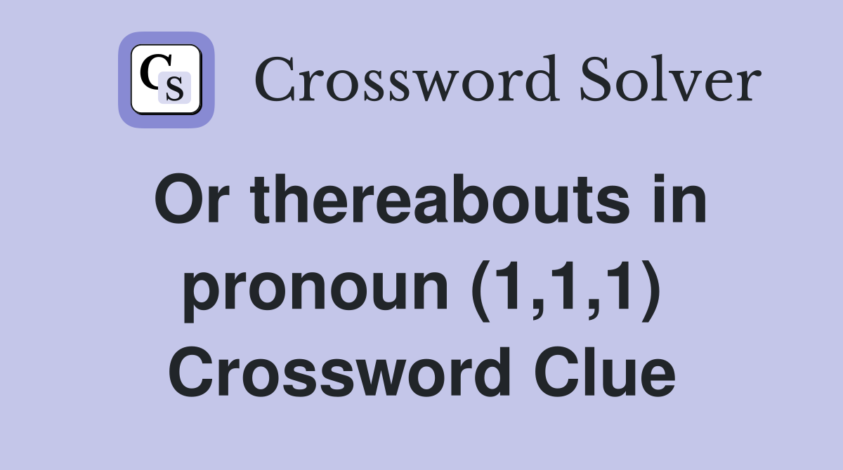 Or thereabouts in pronoun (1,1,1) Crossword Clue