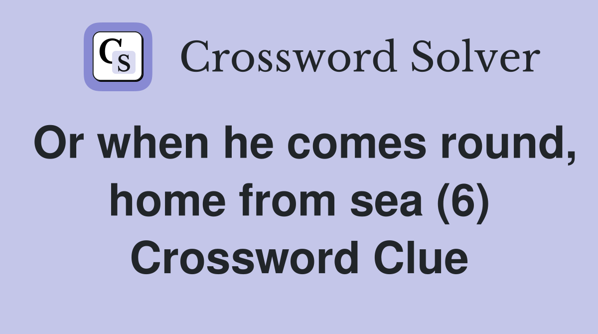 Or when he comes round, home from sea (6) Crossword Clue