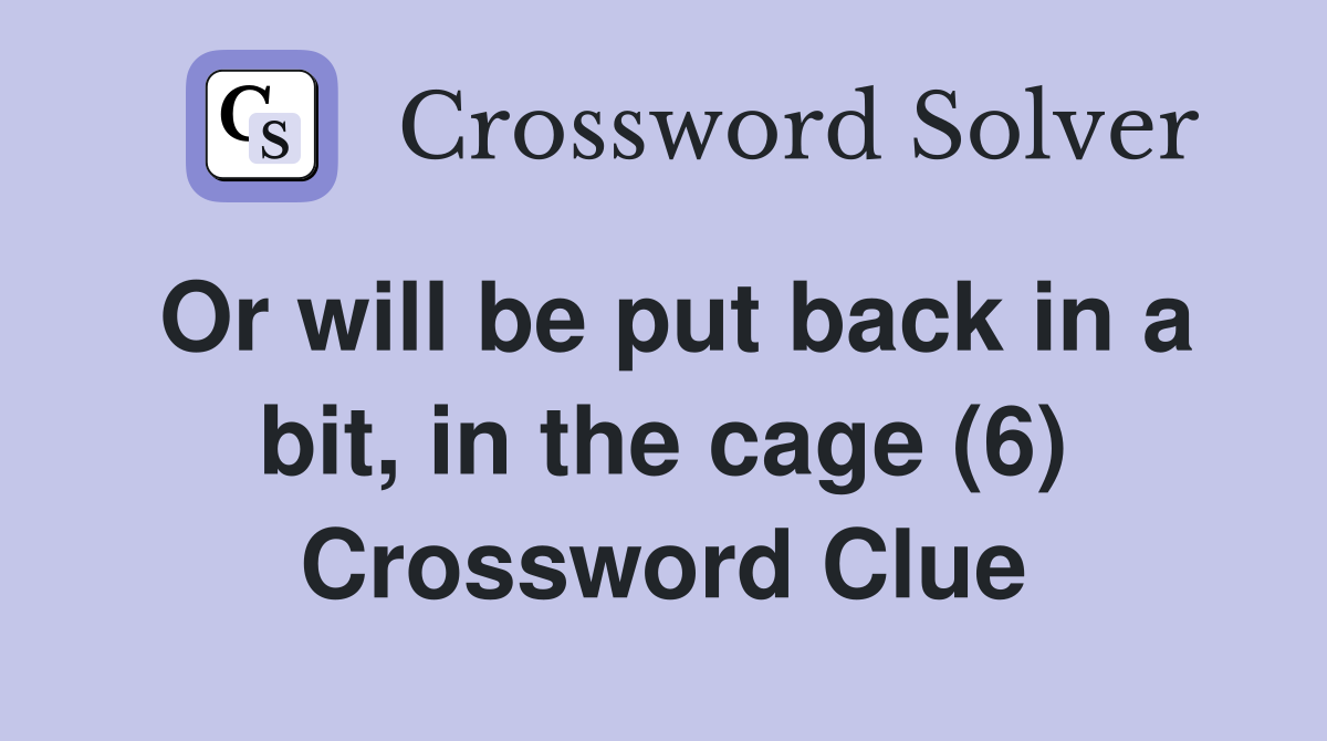Or will be put back in a bit, in the cage (6) Crossword Clue