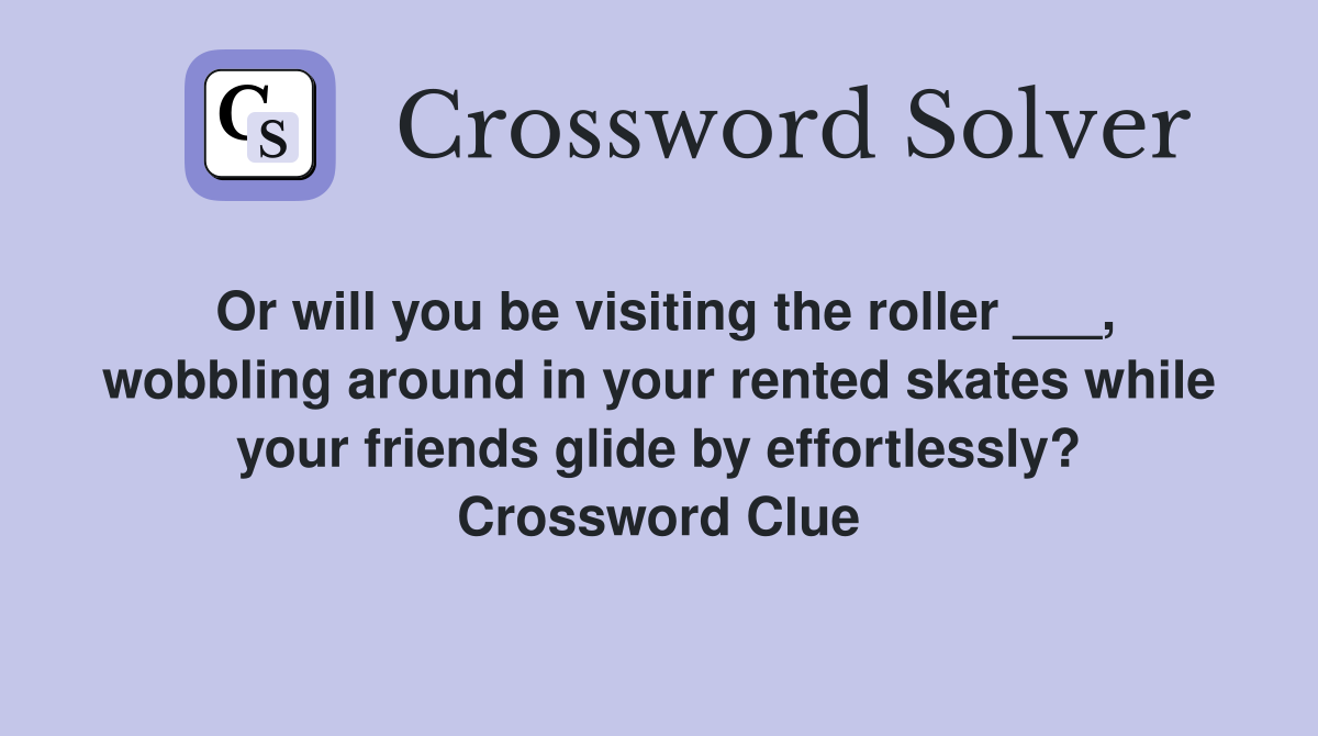 Or will you be visiting the roller ___, wobbling around in your rented skates while your friends glide by effortlessly? Crossword Clue