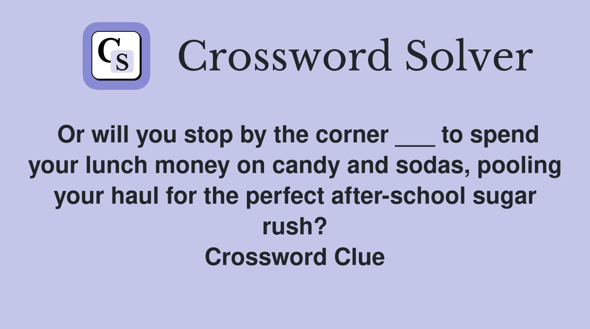 Or will you stop by the corner ___ to spend your lunch money on candy and sodas, pooling your haul for the perfect after-school sugar rush? Crossword Clue