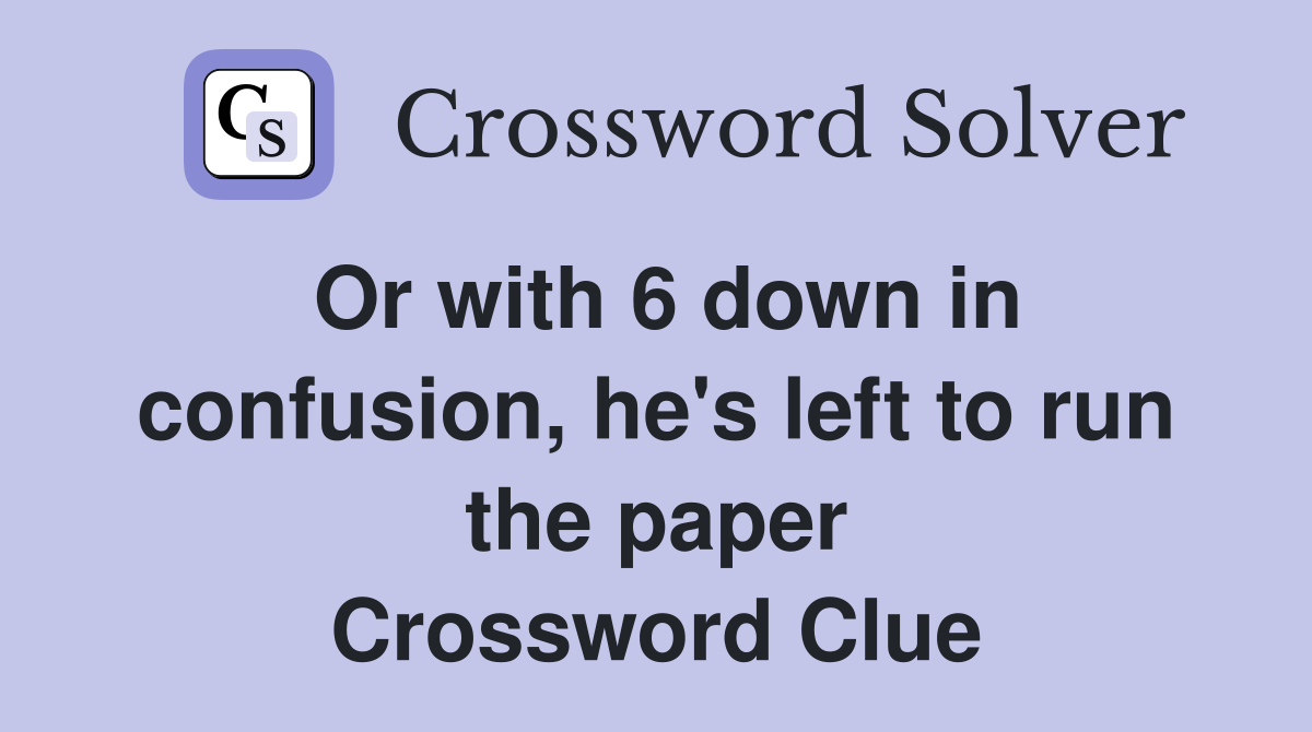 Or with 6 down in confusion, he's left to run the paper Crossword Clue