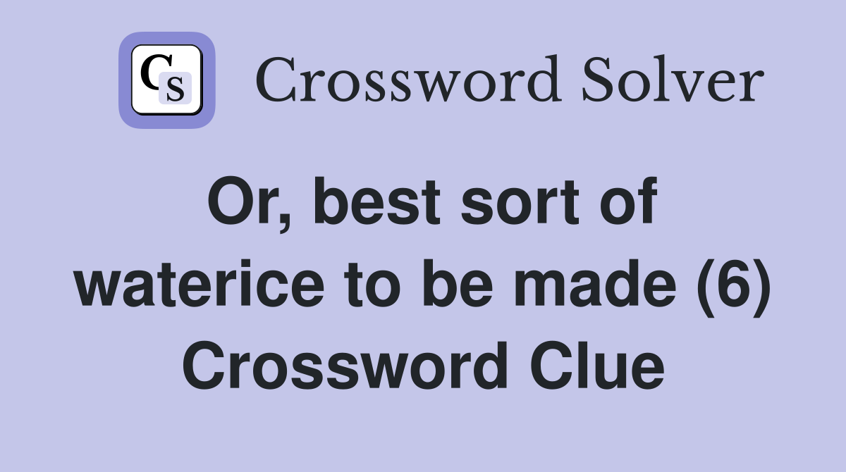 Or, best sort of waterice to be made (6) Crossword Clue