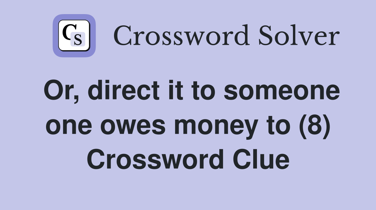 Or, direct it to someone one owes money to (8) Crossword Clue