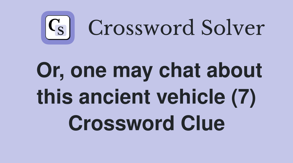 Or, one may chat about this ancient vehicle (7) Crossword Clue