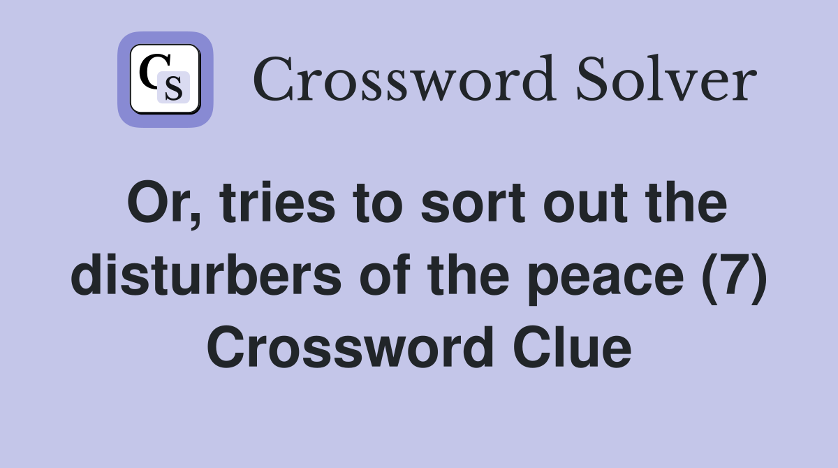 Or, tries to sort out the disturbers of the peace (7) Crossword Clue