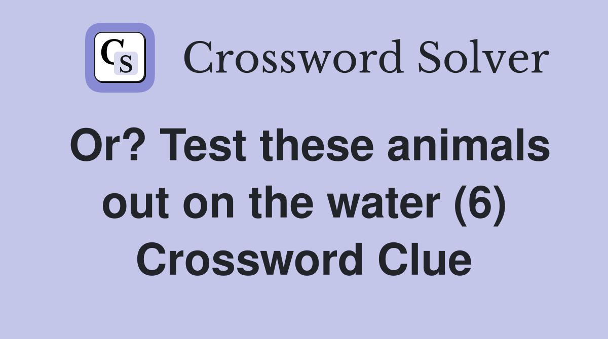 Or? Test these animals out on the water (6) Crossword Clue