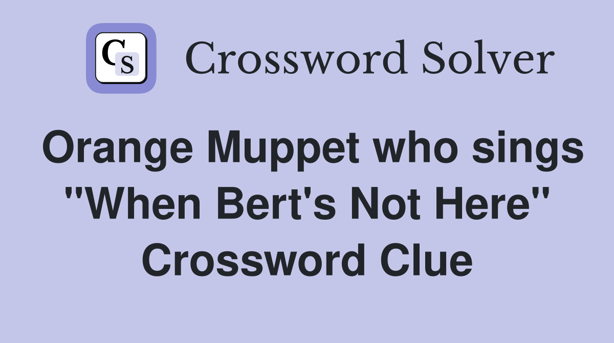 Orange Muppet who sings "When Bert's Not Here" Crossword Clue