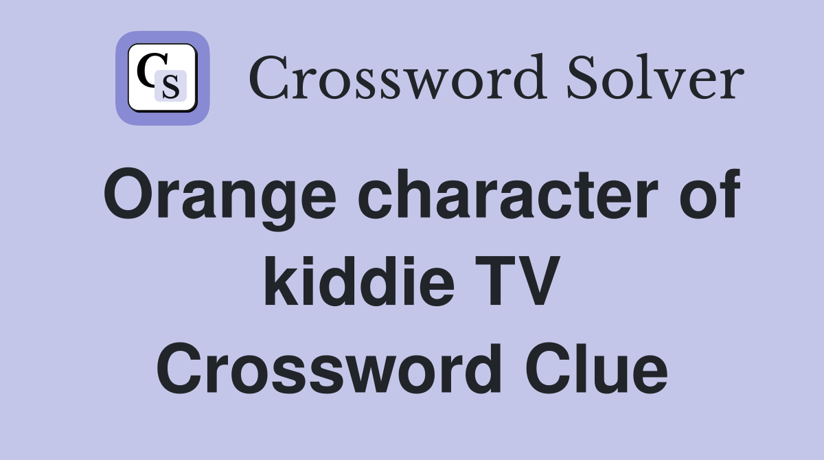 Orange character of kiddie TV Crossword Clue