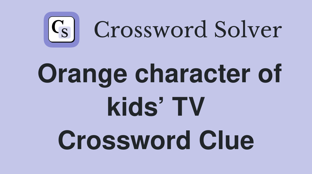 Orange character of kids’ TV Crossword Clue