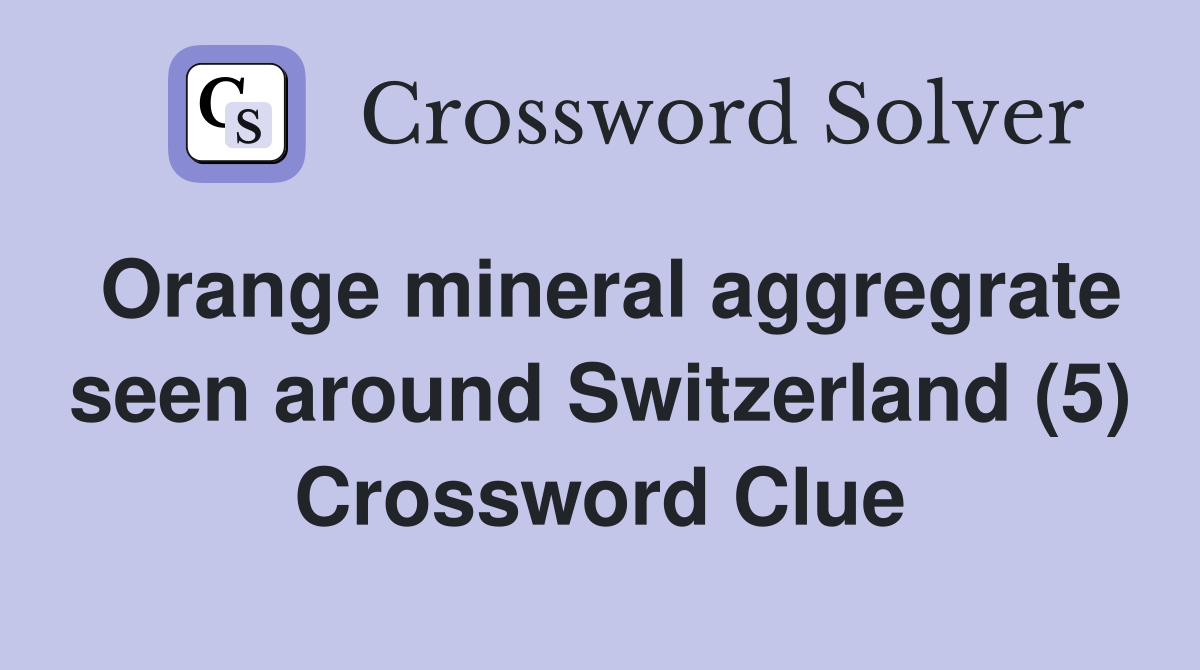 Orange mineral aggregrate seen around Switzerland (5) Crossword Clue