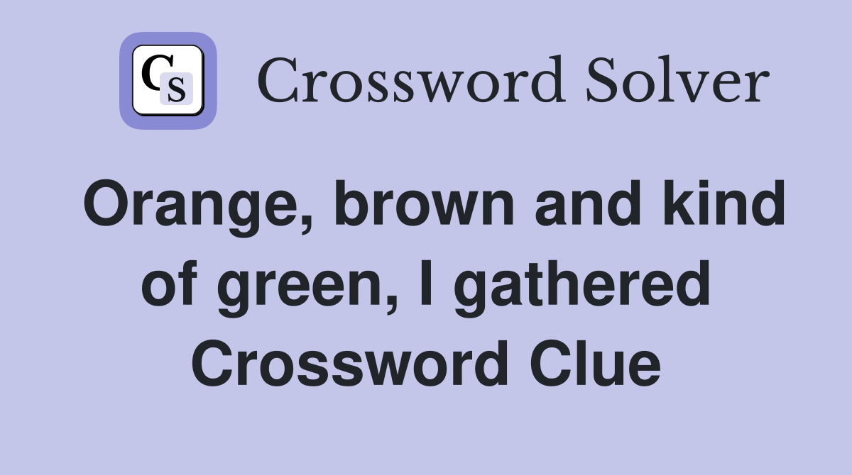 Orange, brown and kind of green, I gathered Crossword Clue