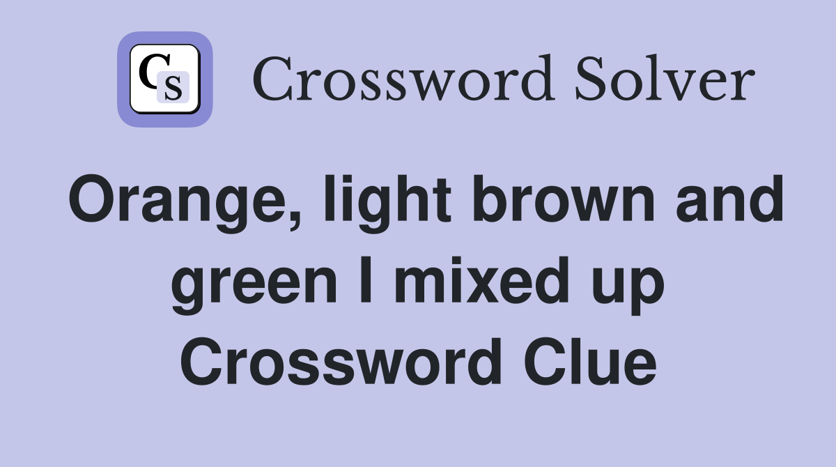 Orange, light brown and green I mixed up Crossword Clue