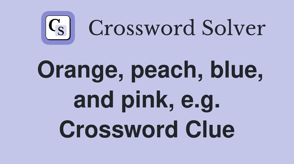 Orange, peach, blue, and pink, e.g. Crossword Clue