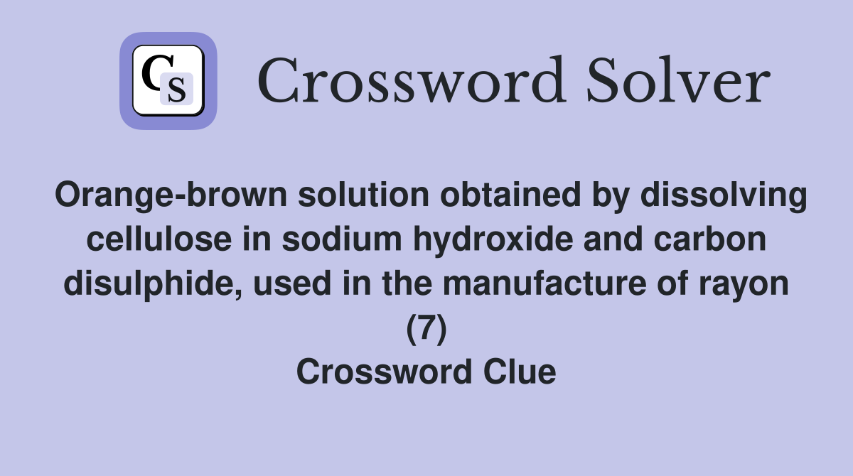 Orange-brown solution obtained by dissolving cellulose in sodium hydroxide and carbon disulphide, used in the manufacture of rayon (7) Crossword Clue