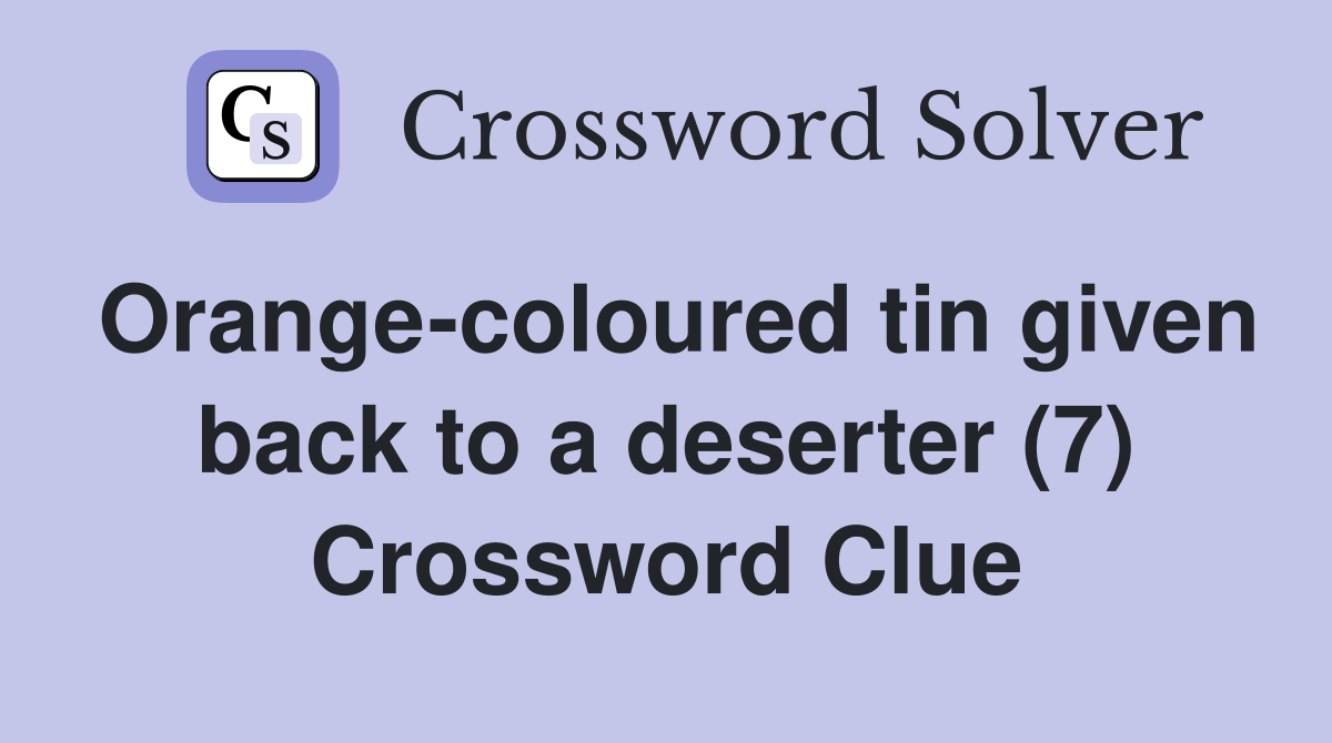 Orange-coloured tin given back to a deserter (7) Crossword Clue