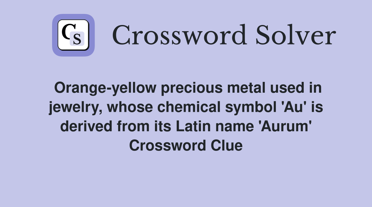 Orange-yellow precious metal used in jewelry, whose chemical symbol 'Au' is derived from its Latin name 'Aurum' Crossword Clue