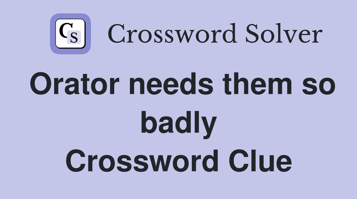 Orator needs them so badly Crossword Clue