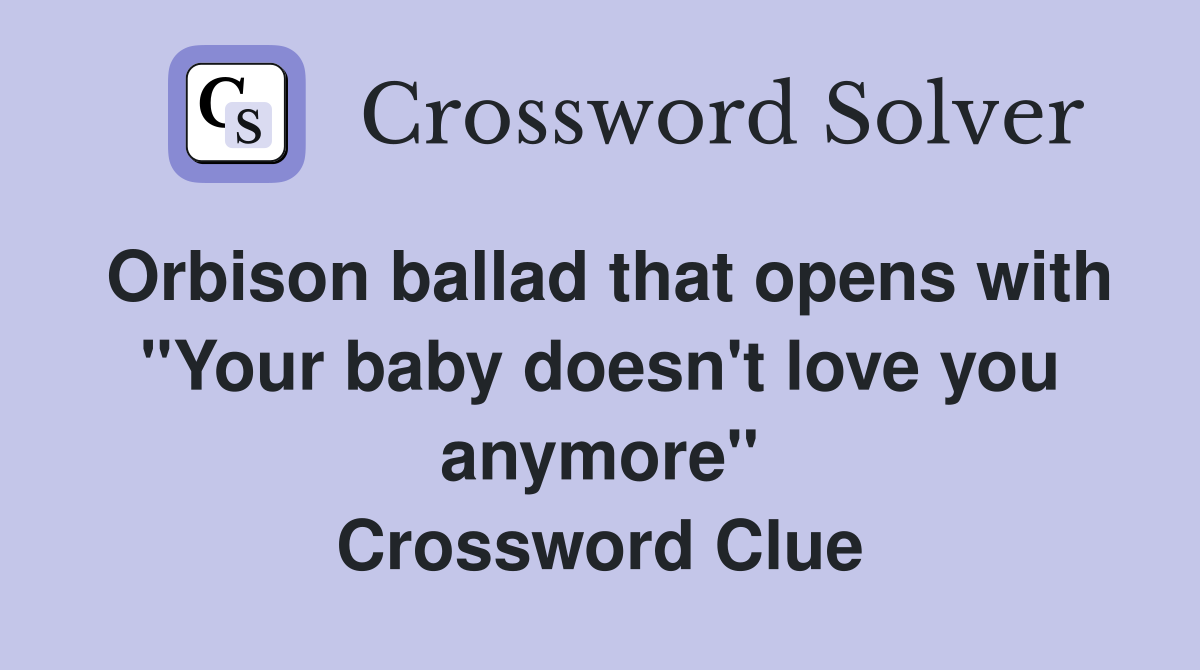 Orbison ballad that opens with "Your baby doesn't love you anymore" Crossword Clue